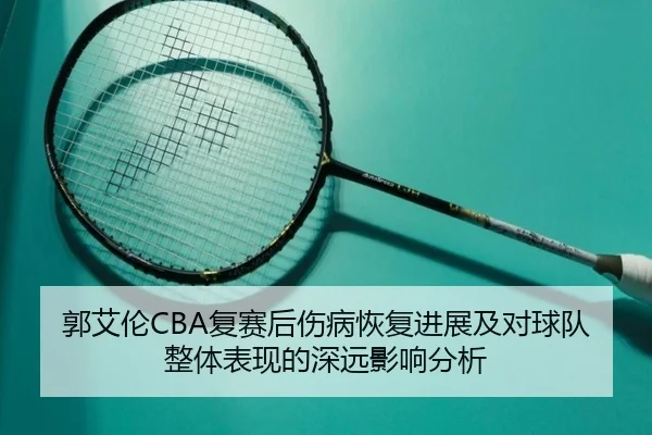 郭艾伦CBA复赛后伤病恢复进展及对球队整体表现的深远影响分析